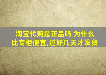 淘宝代购是正品吗 为什么比专柜便宜,过好几天才发货